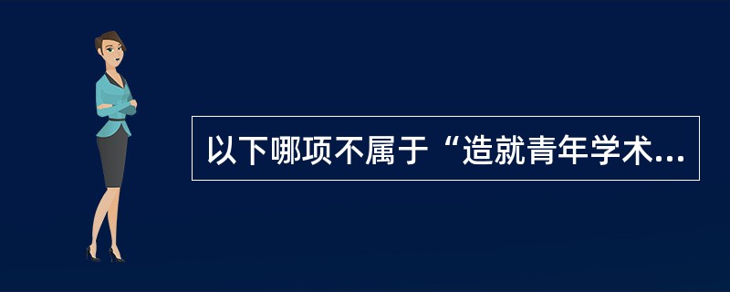 以下哪项不属于“造就青年学术英才和学科带头人”的内容？（）