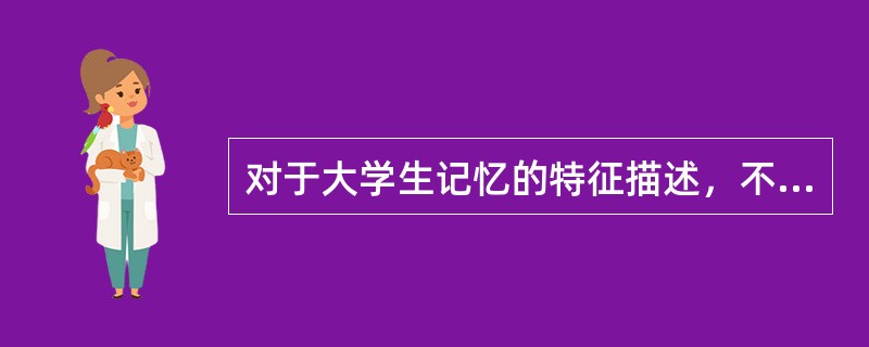 对于大学生记忆的特征描述，不正确的是（）。