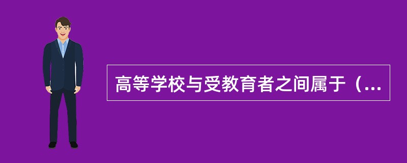 高等学校与受教育者之间属于（），受教育者对高等学校涉及受教育者基本权利的管理行为不服的，有权提起行政诉讼，高等学校是行政诉讼的适格被告。