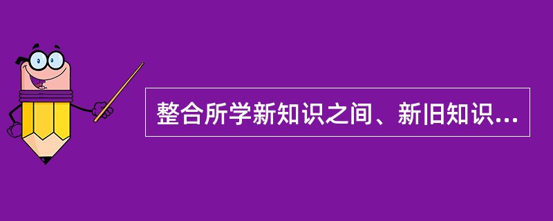 整合所学新知识之间、新旧知识之间的内在联系，形成新的知识结构体系的学习策略称为（）。