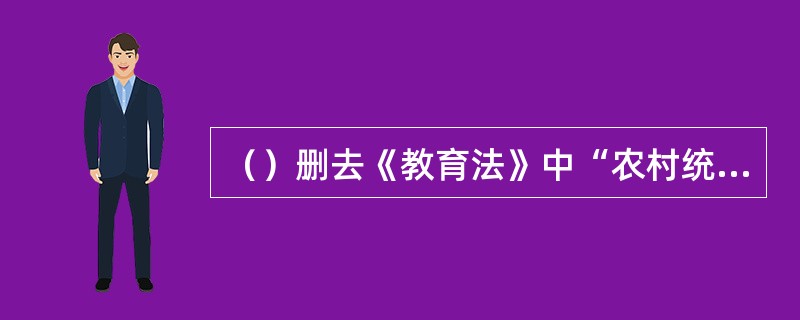 （）删去《教育法》中“农村统筹中教育费附加，由乡人民政府组织收取。”