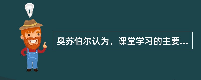 奥苏伯尔认为，课堂学习的主要形式是（）。