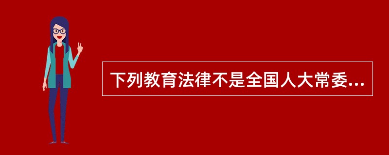 下列教育法律不是全国人大常委制定通过的是（）。