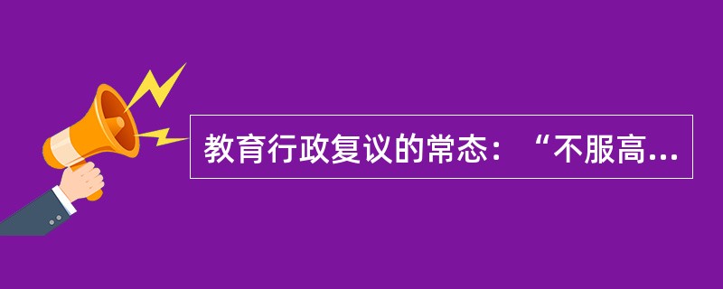教育行政复议的常态：“不服高校处分和复查决定，又对行政申诉决定不服的，以（）教育行政部门为被申请人。”