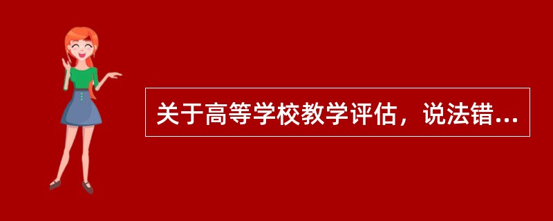 关于高等学校教学评估，说法错误的是（）。