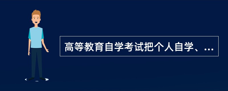 高等教育自学考试把个人自学、（　）和国家考试有机结合起来。