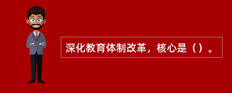 深化教育体制改革，核心是（）。