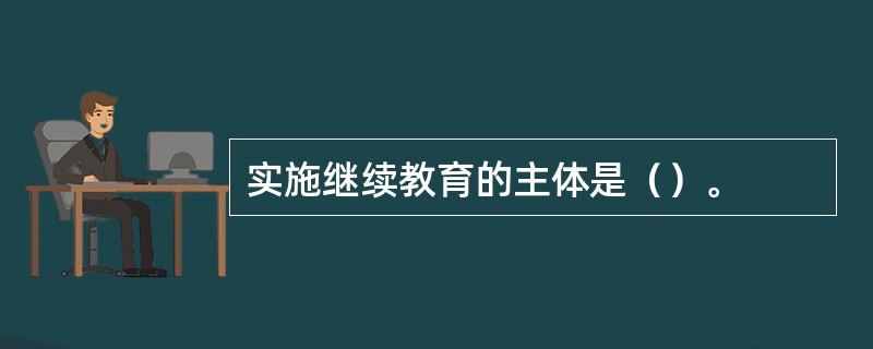 实施继续教育的主体是（）。
