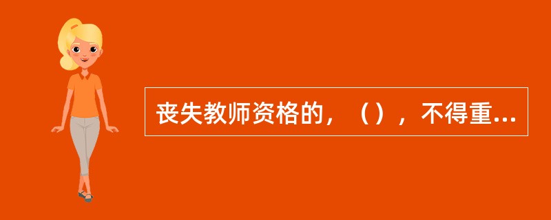 丧失教师资格的，（），不得重新获得教师资格。