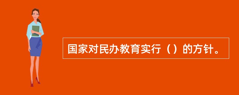 国家对民办教育实行（）的方针。