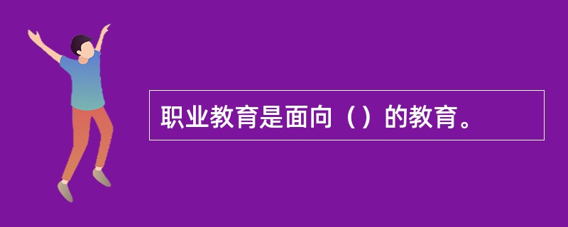 职业教育是面向（）的教育。