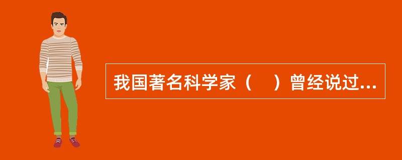 我国著名科学家（　）曾经说过，图书情报和仪器设备是进行科学研究的两个翅膀。