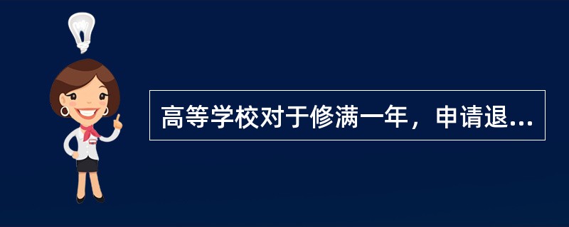 高等学校对于修满一年，申请退学的学生应当（）。