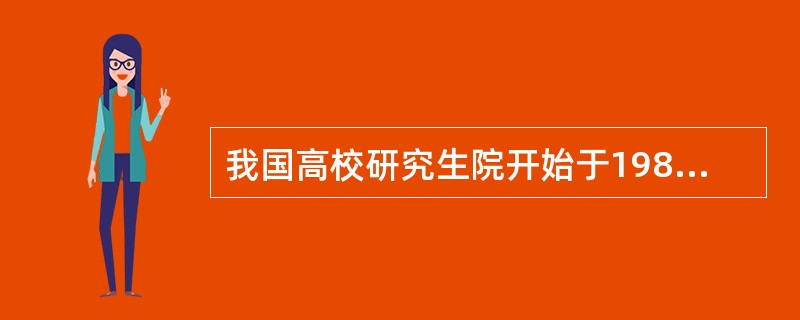 我国高校研究生院开始于1986年，经国务院和教育部批准的共有55所。（　）