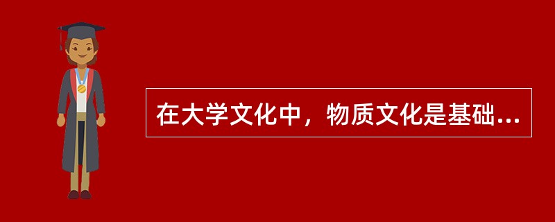 在大学文化中，物质文化是基础，精神文化是保障、制度文化是核心。（　）