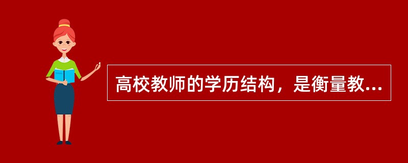 高校教师的学历结构，是衡量教师队伍业务能力和水平、反应教师队伍整体素质的一顼重要标志。（　）