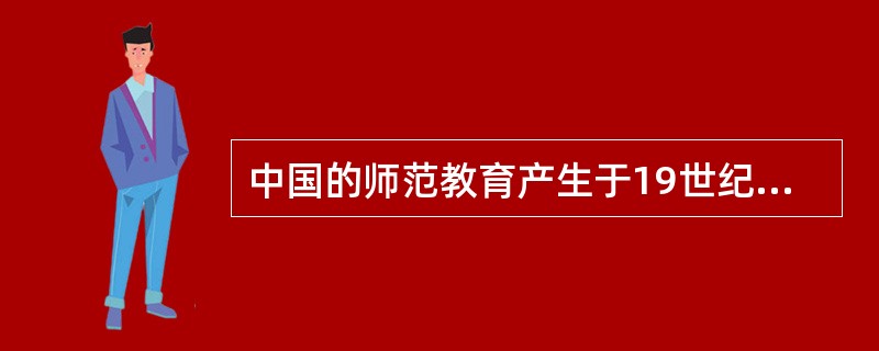 中国的师范教育产生于19世纪末。1897年李鸿章在上海创立南洋公学师范院，1902年京师大学堂开办师范馆。（　）