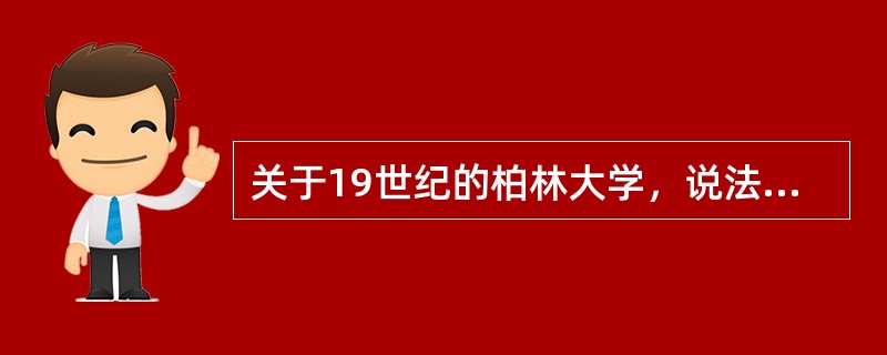 关于19世纪的柏林大学，说法错误的是（　）。