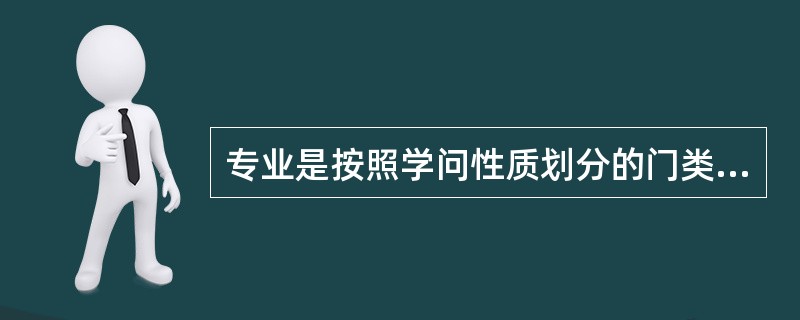 专业是按照学问性质划分的门类或研究领域。（　）