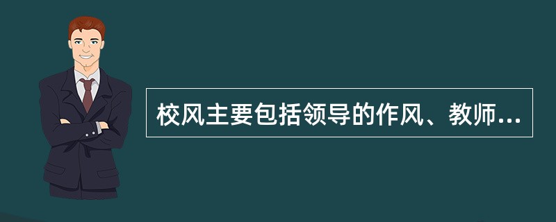 校风主要包括领导的作风、教师的教风和学生的学风。（　）