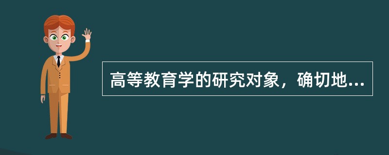 高等教育学的研究对象，确切地是指（　）。
