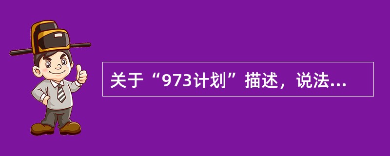 关于“973计划”描述，说法正确的是（　）。