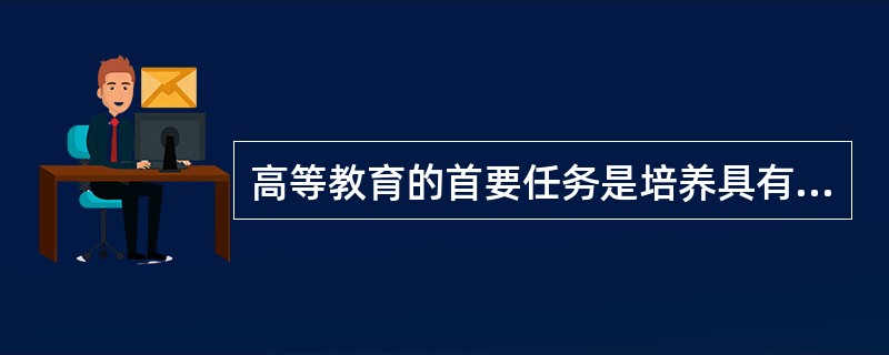 高等教育的首要任务是培养具有创新精神和实践能力的高级专门人才。（　）