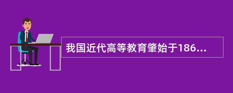 我国近代高等教育肇始于1862年成立的京师同文馆。（　）