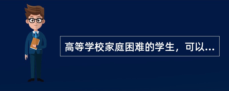 高等学校家庭困难的学生，可以申请补助或者减免学费。（　）