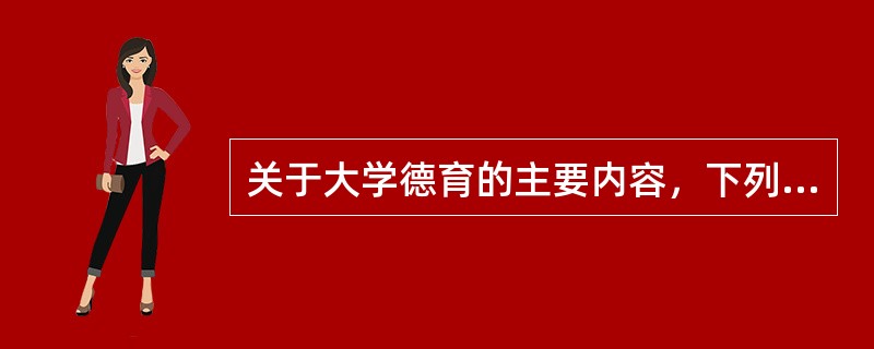 关于大学德育的主要内容，下列说法正确的是（　）。