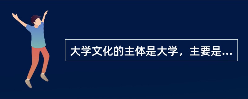 大学文化的主体是大学，主要是指（　）。