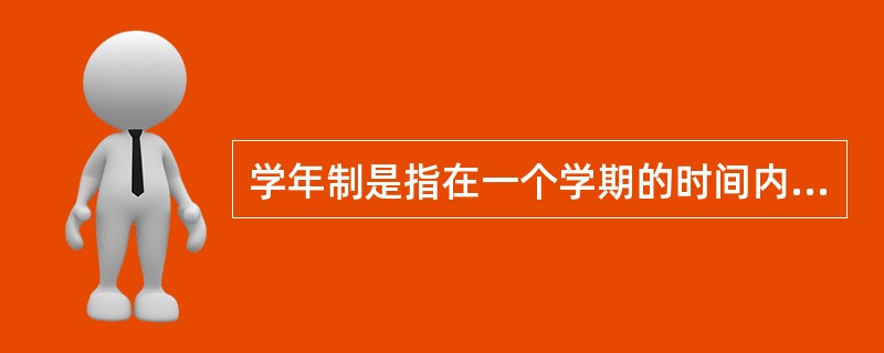 学年制是指在一个学期的时间内学完规定的课程和学业，按学习年限来计算学生的学习量。（　）