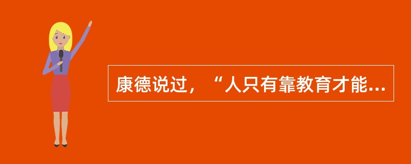 康德说过，“人只有靠教育才能成为人，人完全是教育的结果”。（　）