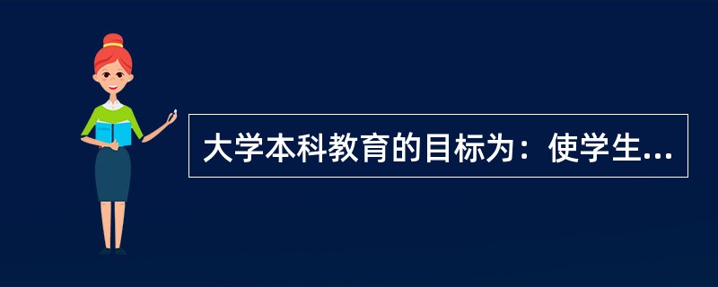 大学本科教育的目标为：使学生比较系统地掌握本学科、专业必须的基础理论、基本知识，掌握本专业必要的基本技能、方法和相关知识，具有从事本专业实际工作和研究工作的初步能力。（　）