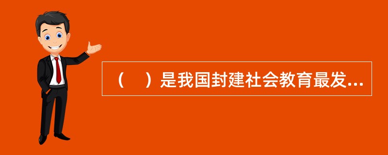 （　）是我国封建社会教育最发达的时期，从中央到地方都建立了比较完整的官办教育体系，也形成了更为庞大和复杂的高等教育体系。