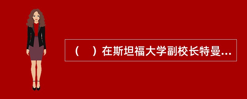 （　）在斯坦福大学副校长特曼的倡导和努力下，成立世界上第一个大学科技园一圭谷。