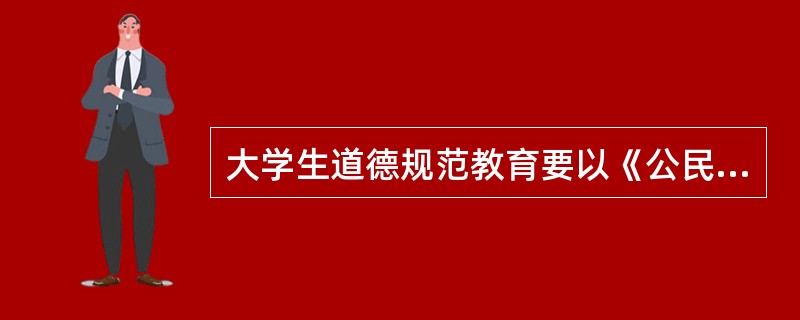 大学生道德规范教育要以《公民道德建设实施纲要》为指导，以为人民服务为核心，以爱国主义为原则，以诚实守信为重点。（　）