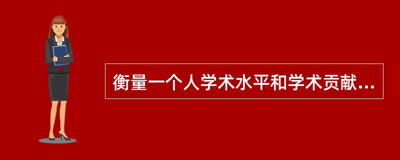 衡量一个人学术水平和学术贡献的标准是（　）。