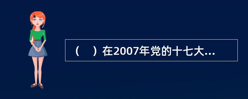 （　）在2007年党的十七大报告中，提出“坚持育人为本，德育为先”的育人理念。