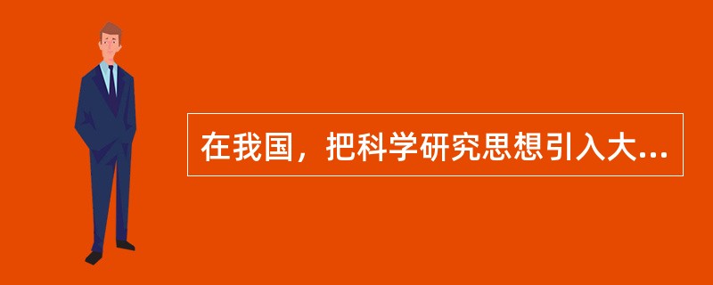 在我国，把科学研究思想引入大学并积极实践者，是曾经留学德国莱比锡大学的（　）。