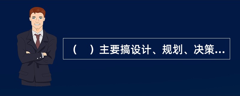 （　）主要搞设计、规划、决策以及新技术研究与开发。