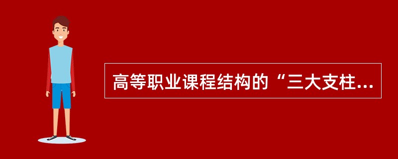高等职业课程结构的“三大支柱”是（　）。