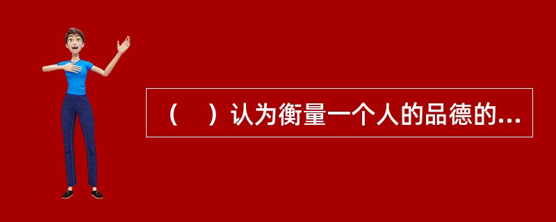（　）认为衡量一个人的品德的好坏，不但要“听其言”，还要“观其行”。