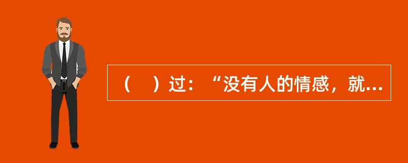 （　）过：“没有人的情感，就从来没有也不可能有人对真理的追求。”