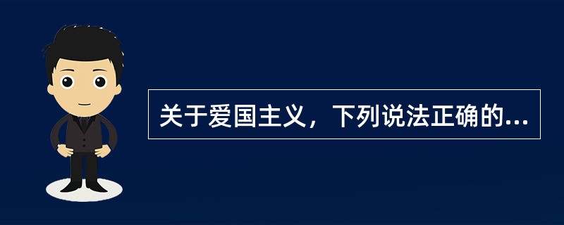 关于爱国主义，下列说法正确的是（　）。