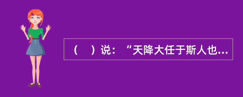 （　）说：“天降大任于斯人也，必先苦其心志，劳其筋骨，饿其体肤，空乏其身，行拂乱其所为，所以动心忍性，曾益其所不能”。