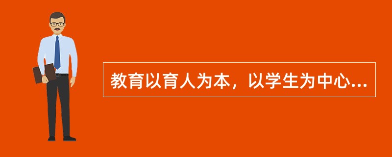 教育以育人为本，以学生为中心，以教师主导；办学以人才为本，以教师为主体。（　）