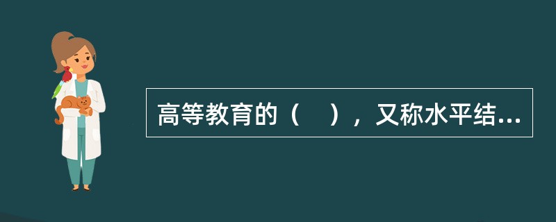 高等教育的（　），又称水平结构，指不同要求和程度的高等教育构成状态，主要表现在高等专科教育、本科教育和研究生教育。