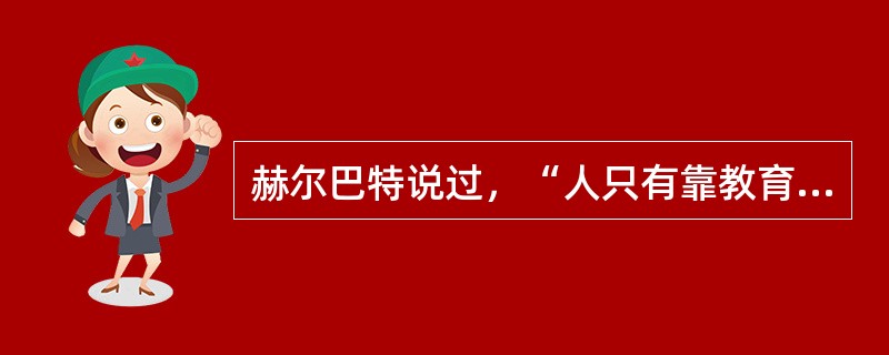 赫尔巴特说过，“人只有靠教育才能成为人，人完全是教育的结果”。（　）