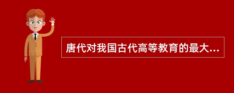 唐代对我国古代高等教育的最大贡献是（　）。